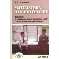 Шевкин. Математика это интересно. Заметки о составлении и решении задач. Илекса